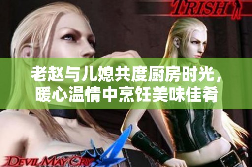老赵与儿媳共度厨房时光，暖心温情中烹饪美味佳肴
