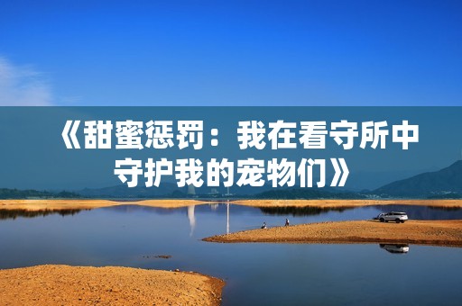 《甜蜜惩罚：我在看守所中守护我的宠物们》