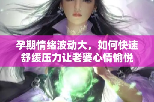 孕期情绪波动大，如何快速舒缓压力让老婆心情愉悦