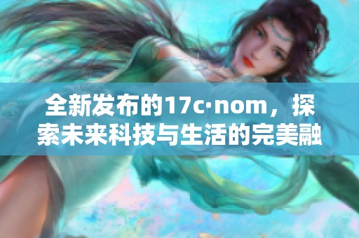 全新发布的17c·nom，探索未来科技与生活的完美融合