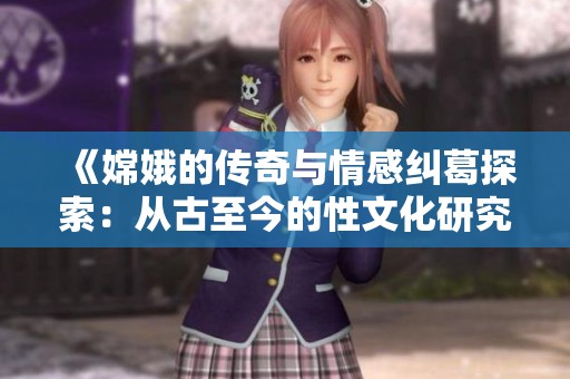 《嫦娥的传奇与情感纠葛探索：从古至今的性文化研究》