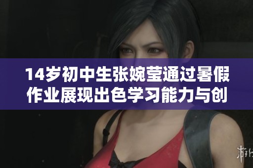14岁初中生张婉莹通过暑假作业展现出色学习能力与创新思维
