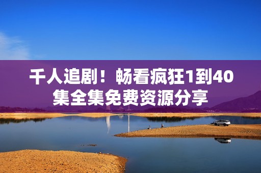 千人追剧！畅看疯狂1到40集全集免费资源分享