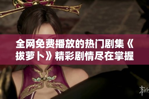 全网免费播放的热门剧集《拔萝卜》精彩剧情尽在掌握之中