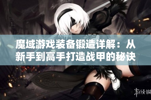 魔域游戏装备锻造详解：从新手到高手打造战甲的秘诀与技巧