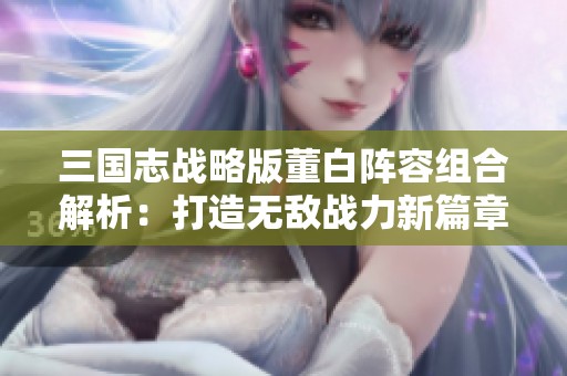 三国志战略版董白阵容组合解析：打造无敌战力新篇章
