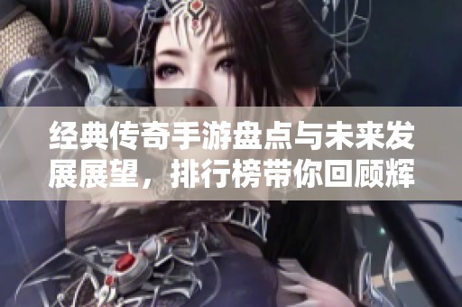 经典传奇手游盘点与未来发展展望，排行榜带你回顾辉煌历程