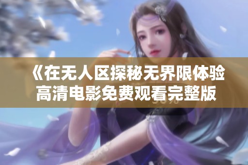 《在无人区探秘无界限体验 高清电影免费观看完整版》