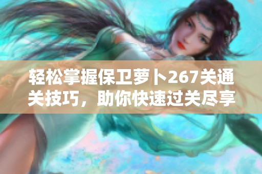 轻松掌握保卫萝卜267关通关技巧，助你快速过关尽享乐趣