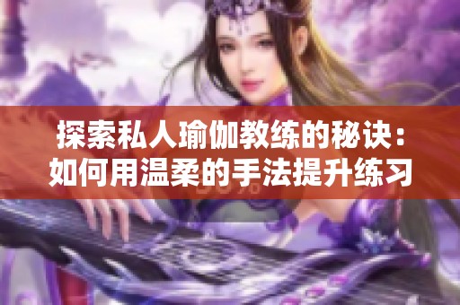 探索私人瑜伽教练的秘诀：如何用温柔的手法提升练习效果