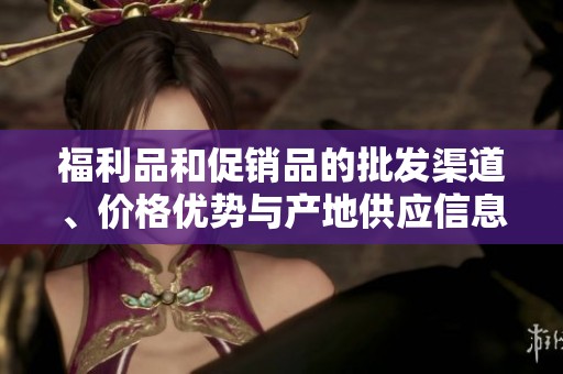 福利品和促销品的批发渠道、价格优势与产地供应信息解析