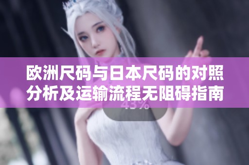 欧洲尺码与日本尺码的对照分析及运输流程无阻碍指南