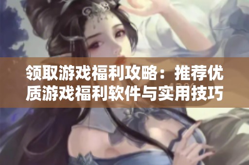 领取游戏福利攻略：推荐优质游戏福利软件与实用技巧