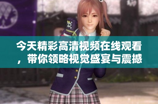 今天精彩高清视频在线观看，带你领略视觉盛宴与震撼体验