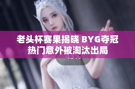 老头杯赛果揭晓 BYG夺冠热门意外被淘汰出局