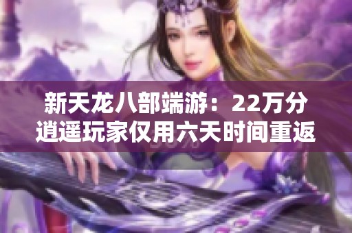 新天龙八部端游：22万分逍遥玩家仅用六天时间重返巅峰之路