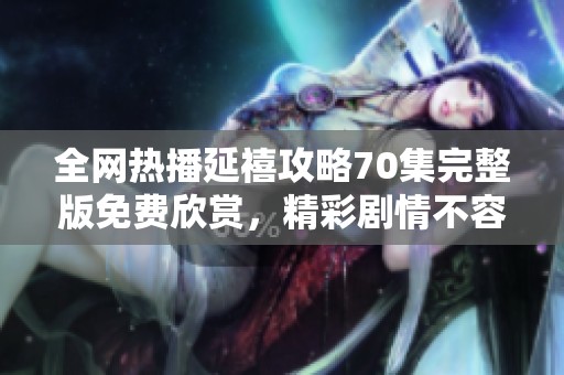 全网热播延禧攻略70集完整版免费欣赏，精彩剧情不容错过！