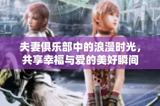 夫妻俱乐部中的浪漫时光，共享幸福与爱的美好瞬间