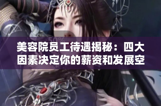 美容院员工待遇揭秘：四大因素决定你的薪资和发展空间