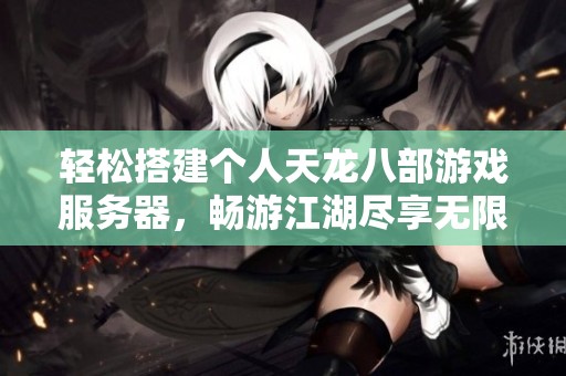 轻松搭建个人天龙八部游戏服务器，畅游江湖尽享无限冒险乐趣