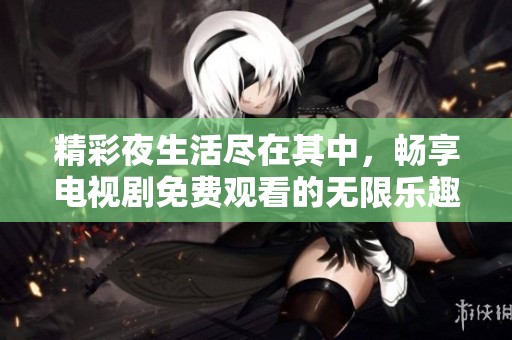 精彩夜生活尽在其中，畅享电视剧免费观看的无限乐趣