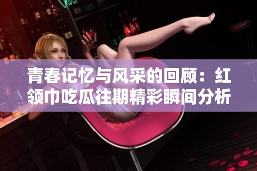 青春记忆与风采的回顾：红领巾吃瓜往期精彩瞬间分析