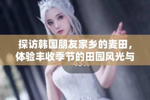 探访韩国朋友家乡的麦田，体验丰收季节的田园风光与农耕文化
