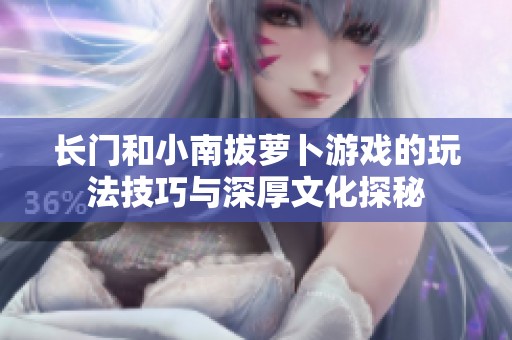 长门和小南拔萝卜游戏的玩法技巧与深厚文化探秘