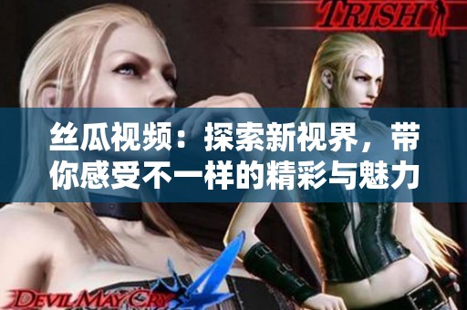 丝瓜视频：探索新视界，带你感受不一样的精彩与魅力