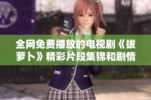 全网免费播放的电视剧《拔萝卜》精彩片段集锦和剧情分析