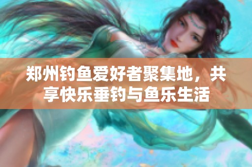 郑州钓鱼爱好者聚集地，共享快乐垂钓与鱼乐生活