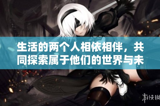 生活的两个人相依相伴，共同探索属于他们的世界与未来