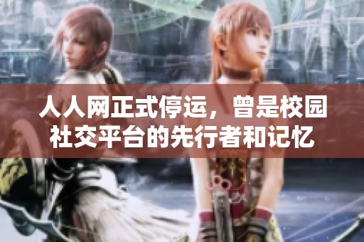 人人网正式停运，曾是校园社交平台的先行者和记忆