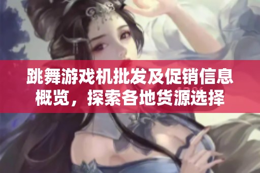 跳舞游戏机批发及促销信息概览，探索各地货源选择