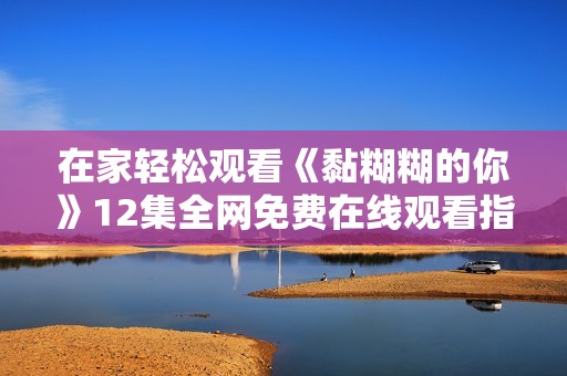 在家轻松观看《黏糊糊的你》12集全网免费在线观看指南