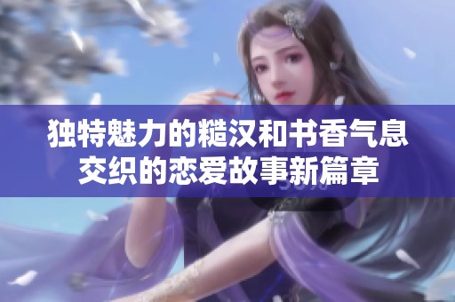 独特魅力的糙汉和书香气息交织的恋爱故事新篇章