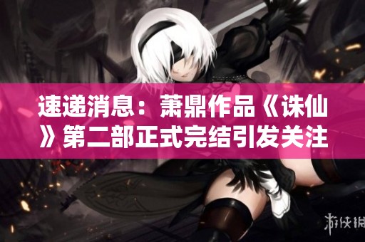 速递消息：萧鼎作品《诛仙》第二部正式完结引发关注