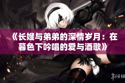 《长嫂与弟弟的深情岁月：在暮色下吟唱的爱与酒歌》