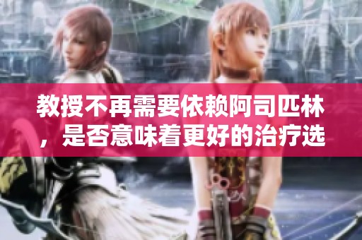 教授不再需要依赖阿司匹林，是否意味着更好的治疗选择已浮现？