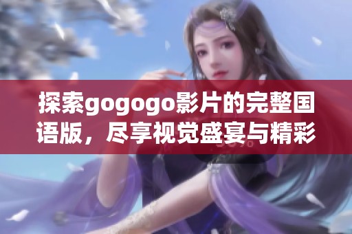 探索gogogo影片的完整国语版，尽享视觉盛宴与精彩剧情共鸣