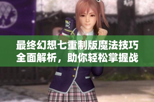 最终幻想七重制版魔法技巧全面解析，助你轻松掌握战斗策略