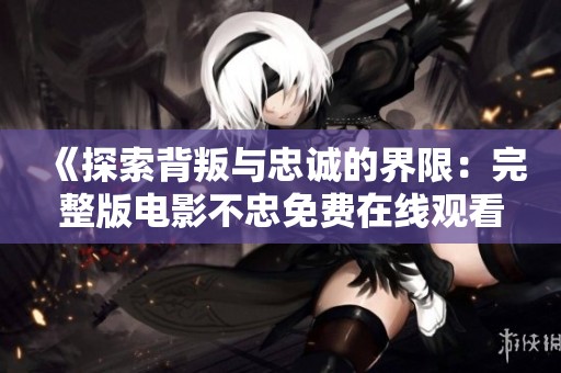 《探索背叛与忠诚的界限：完整版电影不忠免费在线观看》