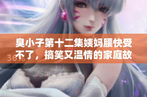 臭小子第十二集姨妈腰快受不了，搞笑又温情的家庭故事继续展开