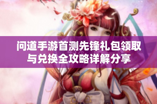 问道手游首测先锋礼包领取与兑换全攻略详解分享