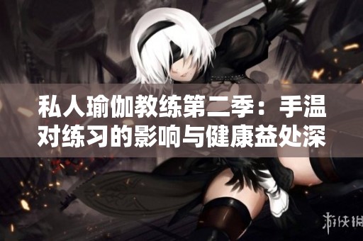 私人瑜伽教练第二季：手温对练习的影响与健康益处深入探讨