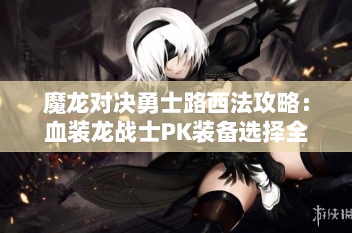 魔龙对决勇士路西法攻略：血装龙战士PK装备选择全解析