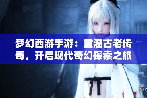梦幻西游手游：重温古老传奇，开启现代奇幻探索之旅