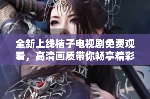 全新上线桔子电视剧免费观看，高清画质带你畅享精彩故事