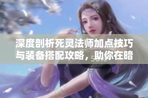 深度剖析死灵法师加点技巧与装备搭配攻略，助你在暗黑不朽中逆袭