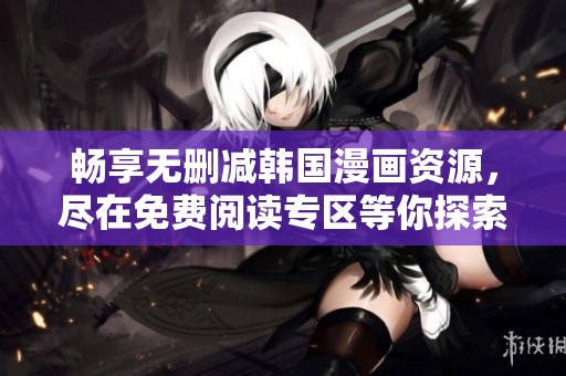 畅享无删减韩国漫画资源，尽在免费阅读专区等你探索！